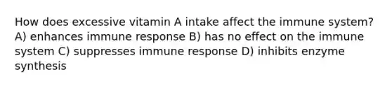 How does excessive vitamin A intake affect the immune system? A) enhances immune response B) has no effect on the immune system C) suppresses immune response D) inhibits enzyme synthesis