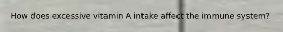 How does excessive vitamin A intake affect the immune system?