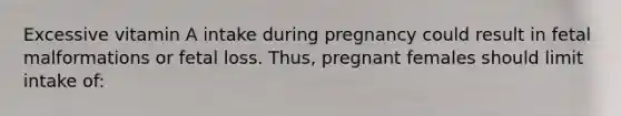 Excessive vitamin A intake during pregnancy could result in fetal malformations or fetal loss. Thus, pregnant females should limit intake of: