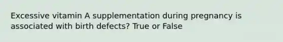 Excessive vitamin A supplementation during pregnancy is associated with birth defects? True or False