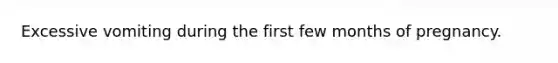 Excessive vomiting during the first few months of pregnancy.