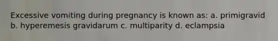 Excessive vomiting during pregnancy is known as: a. primigravid b. hyperemesis gravidarum c. multiparity d. eclampsia