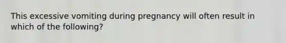 This excessive vomiting during pregnancy will often result in which of the following?