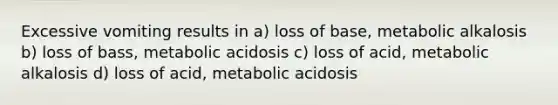 Excessive vomiting results in a) loss of base, metabolic alkalosis b) loss of bass, metabolic acidosis c) loss of acid, metabolic alkalosis d) loss of acid, metabolic acidosis