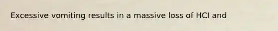 Excessive vomiting results in a massive loss of HCI and