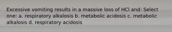 Excessive vomiting results in a massive loss of HCl and: Select one: a. respiratory alkalosis b. metabolic acidosis c. metabolic alkalosis d. respiratory acidosis