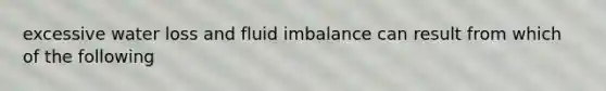 excessive water loss and fluid imbalance can result from which of the following
