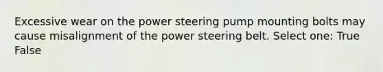 Excessive wear on the power steering pump mounting bolts may cause misalignment of the power steering belt. Select one: True False