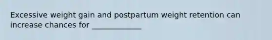 Excessive weight gain and postpartum weight retention can increase chances for _____________