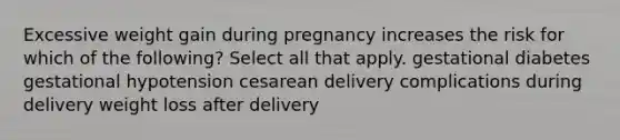 Excessive weight gain during pregnancy increases the risk for which of the following? Select all that apply. gestational diabetes gestational hypotension cesarean delivery complications during delivery weight loss after delivery