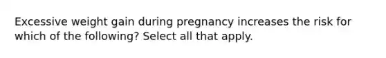 Excessive weight gain during pregnancy increases the risk for which of the following? Select all that apply.