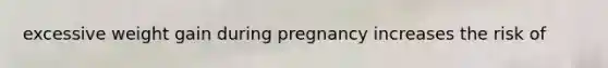 excessive weight gain during pregnancy increases the risk of