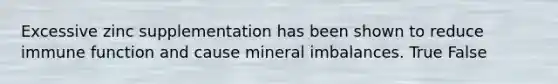 Excessive zinc supplementation has been shown to reduce immune function and cause mineral imbalances. True False