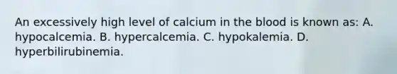 An excessively high level of calcium in the blood is known as: A. hypocalcemia. B. hypercalcemia. C. hypokalemia. D. hyperbilirubinemia.