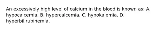 An excessively high level of calcium in the blood is known​ as: A. hypocalcemia. B. hypercalcemia. C. hypokalemia. D. hyperbilirubinemia.