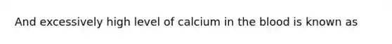 And excessively high level of calcium in <a href='https://www.questionai.com/knowledge/k7oXMfj7lk-the-blood' class='anchor-knowledge'>the blood</a> is known as