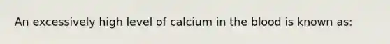 An excessively high level of calcium in the blood is known​ as: