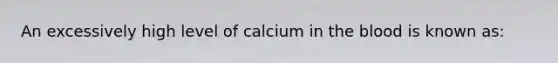 An excessively high level of calcium in the blood is known as: