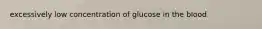 excessively low concentration of glucose in the blood