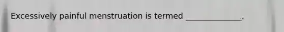 Excessively painful menstruation is termed ______________.