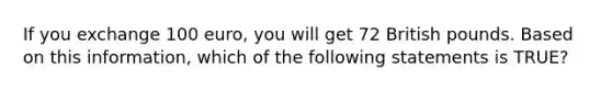 If you exchange 100 euro, you will get 72 British pounds. Based on this information, which of the following statements is TRUE?