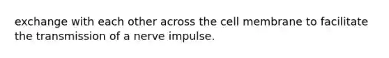 exchange with each other across the cell membrane to facilitate the transmission of a nerve impulse.