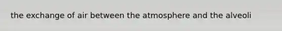 the exchange of air between the atmosphere and the alveoli