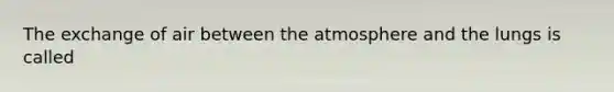 The exchange of air between the atmosphere and the lungs is called