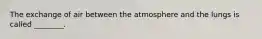 The exchange of air between the atmosphere and the lungs is called ________.