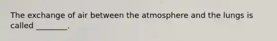 The exchange of air between the atmosphere and the lungs is called ________.