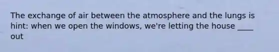 The exchange of air between the atmosphere and the lungs is hint: when we open the windows, we're letting the house ____ out