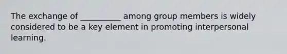 The exchange of __________ among group members is widely considered to be a key element in promoting interpersonal learning.