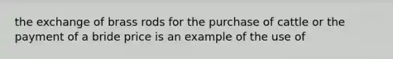 the exchange of brass rods for the purchase of cattle or the payment of a bride price is an example of the use of