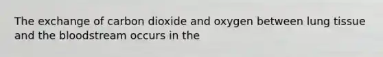 The exchange of carbon dioxide and oxygen between lung tissue and the bloodstream occurs in the