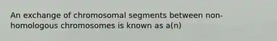 An exchange of chromosomal segments between non-homologous chromosomes is known as a(n)