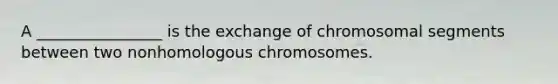 A ________________ is the exchange of chromosomal segments between two nonhomologous chromosomes.