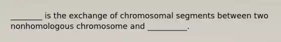 ________ is the exchange of chromosomal segments between two nonhomologous chromosome and __________.