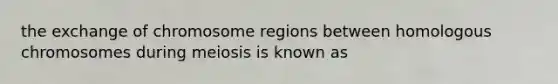 the exchange of chromosome regions between homologous chromosomes during meiosis is known as