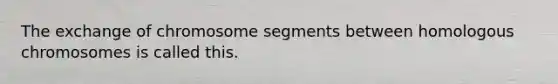 The exchange of chromosome segments between homologous chromosomes is called this.