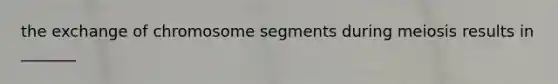 the exchange of chromosome segments during meiosis results in _______