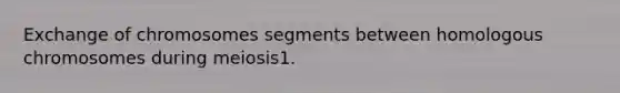 Exchange of chromosomes segments between homologous chromosomes during meiosis1.