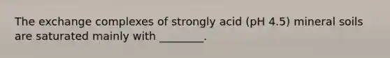 The exchange complexes of strongly acid (pH 4.5) mineral soils are saturated mainly with ________.