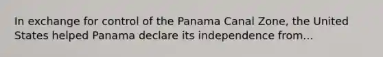 In exchange for control of the Panama Canal Zone, the United States helped Panama declare its independence from...