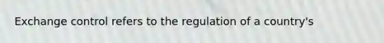 Exchange control refers to the regulation of a country's