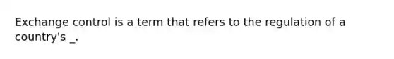 Exchange control is a term that refers to the regulation of a country's _.