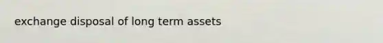 exchange disposal of long term assets