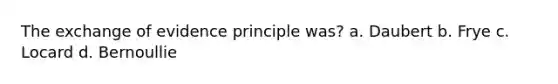 The exchange of evidence principle was? a. Daubert b. Frye c. Locard d. Bernoullie