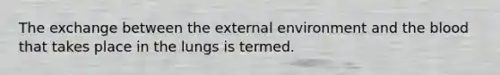 The exchange between the external environment and the blood that takes place in the lungs is termed.