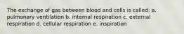 The exchange of gas between blood and cells is called: a. pulmonary ventilation b. internal respiration c. external respiration d. cellular respiration e. inspiration