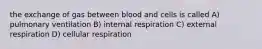 the exchange of gas between blood and cells is called A) pulmonary ventilation B) internal respiration C) external respiration D) cellular respiration